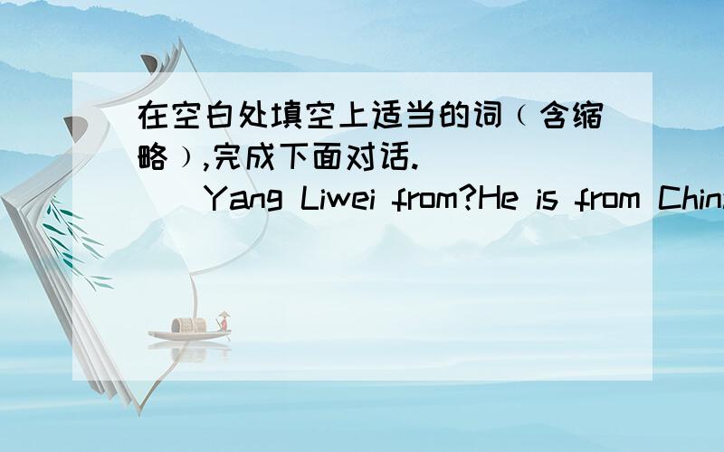 在空白处填空上适当的词﹙含缩略﹚,完成下面对话.______Yang Liwei from?He is from China.