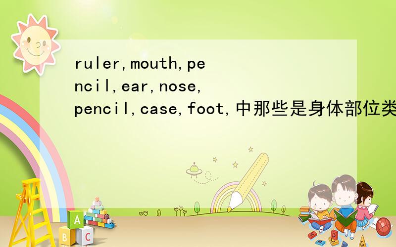 ruler,mouth,pencil,ear,nose,pencil,case,foot,中那些是身体部位类