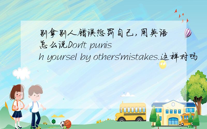 别拿别人错误惩罚自己,用英语怎么说Don't punish yoursel by others'mistakes.这样对吗