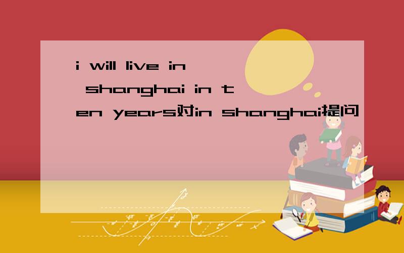 i will live in shanghai in ten years对in shanghai提问