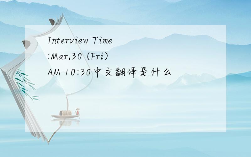 Interview Time:Mar,30 (Fri) AM 10:30中文翻译是什么