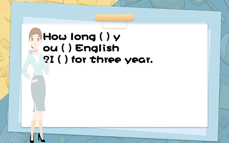 How long ( ) you ( ) English?I ( ) for three year.