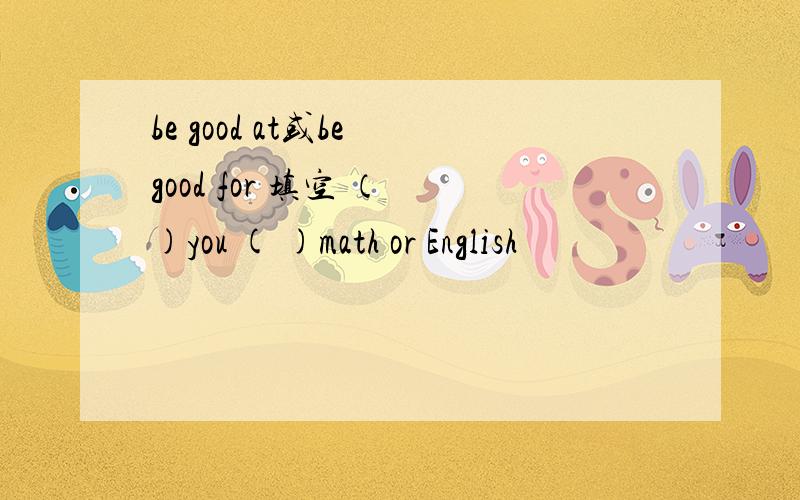 be good at或be good for 填空 （ )you ( )math or English