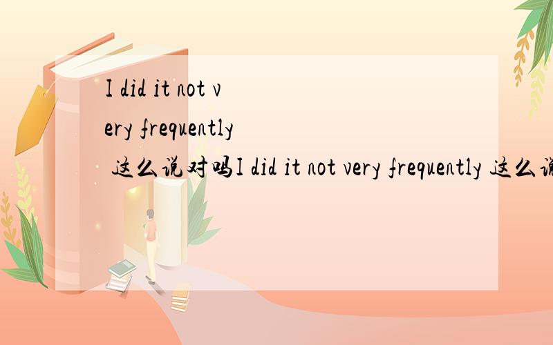I did it not very frequently 这么说对吗I did it not very frequently 这么说对吗
