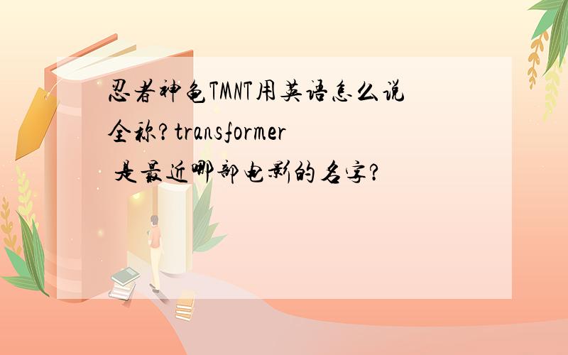 忍者神龟TMNT用英语怎么说全称?transformer 是最近哪部电影的名字?