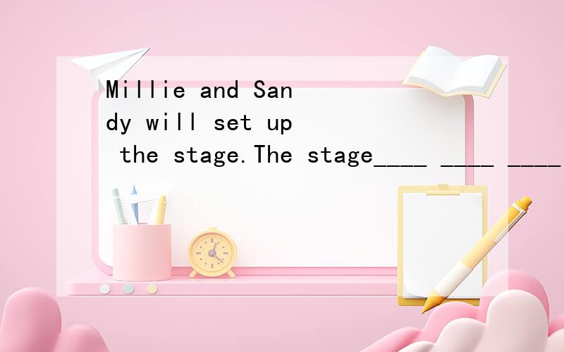 Millie and Sandy will set up the stage.The stage____ ____ ____ ____by them.