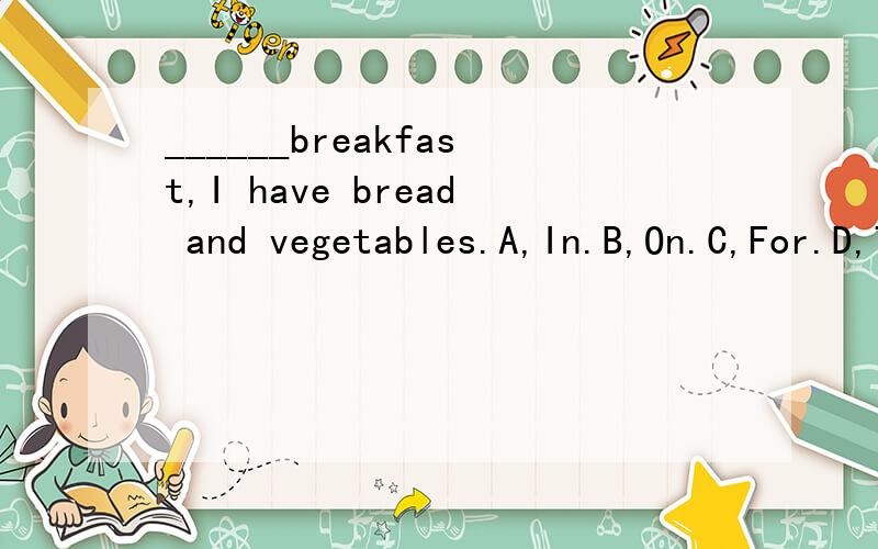 ______breakfast,I have bread and vegetables.A,In.B,On.C,For.D,To