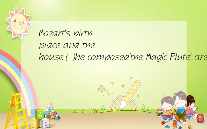 Mozart's birthplace and the house( )he composed'the Magic Flute' are both museums now.Awhere Bwhen Cthere Dwhich选哪一个?