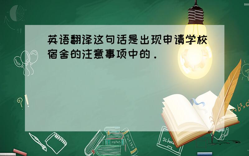 英语翻译这句话是出现申请学校宿舍的注意事项中的。
