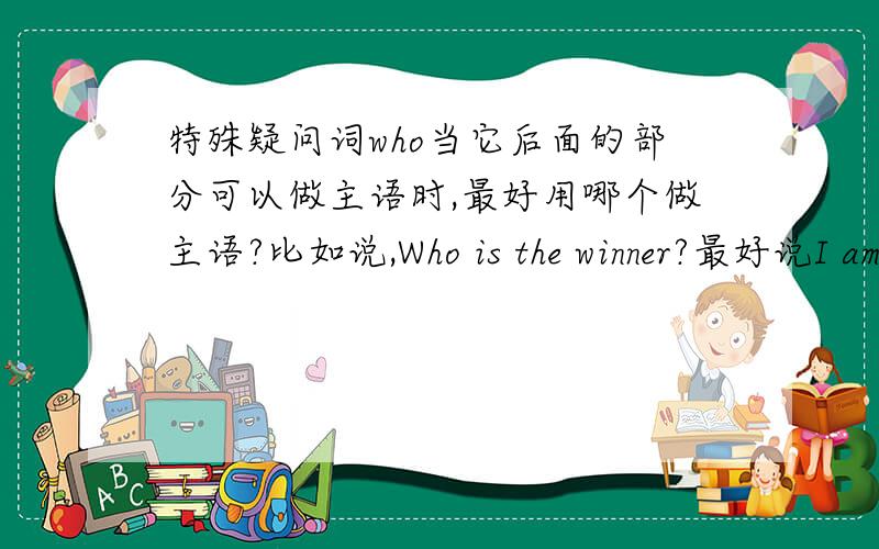 特殊疑问词who当它后面的部分可以做主语时,最好用哪个做主语?比如说,Who is the winner?最好说I am.还是The winner is me?