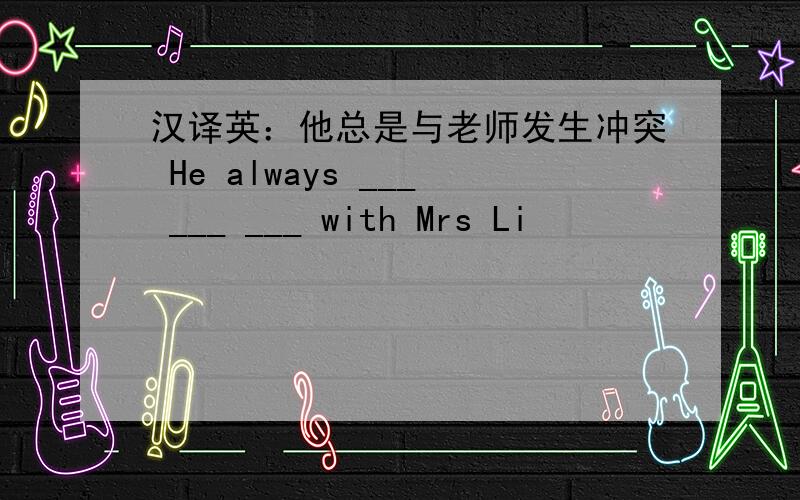 汉译英：他总是与老师发生冲突 He always ___ ___ ___ with Mrs Li