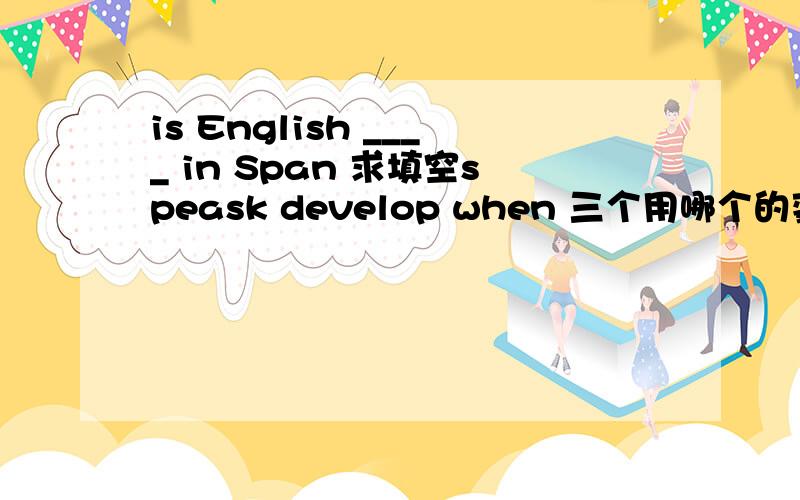 is English ____ in Span 求填空speask develop when 三个用哪个的变形?怎么变形?求中文意思……