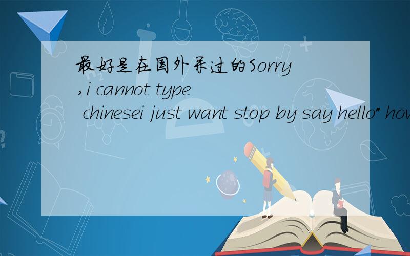 最好是在国外呆过的Sorry,i cannot type chinesei just want stop by say hello