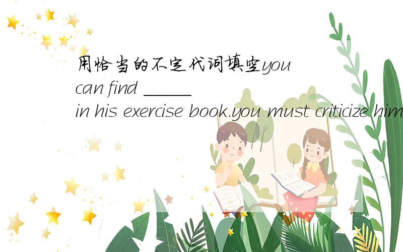 用恰当的不定代词填空you can find _____in his exercise book.you must criticize him for not doing his homework.