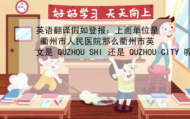 英语翻译假如登报：上面单位是 衢州市人民医院那么衢州市英文是 QUZHOU SHI 还是 QUZHOU CITY 呢