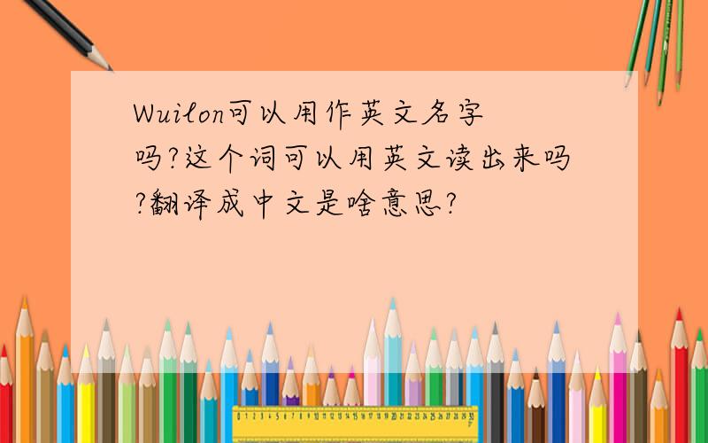 Wuilon可以用作英文名字吗?这个词可以用英文读出来吗?翻译成中文是啥意思?