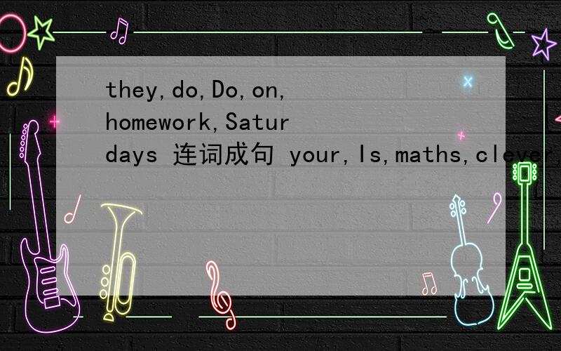 they,do,Do,on,homework,Saturdays 连词成句 your,Is,maths,clever,teacher?连词成句五年级上册的内容,总感觉词语少了点.给跪了!