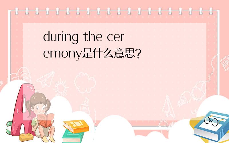 during the ceremony是什么意思?