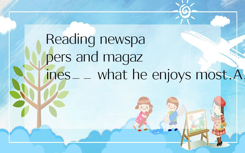 Reading newspapers and magazines__ what he enjoys most.A,is B,are C,was D,have been