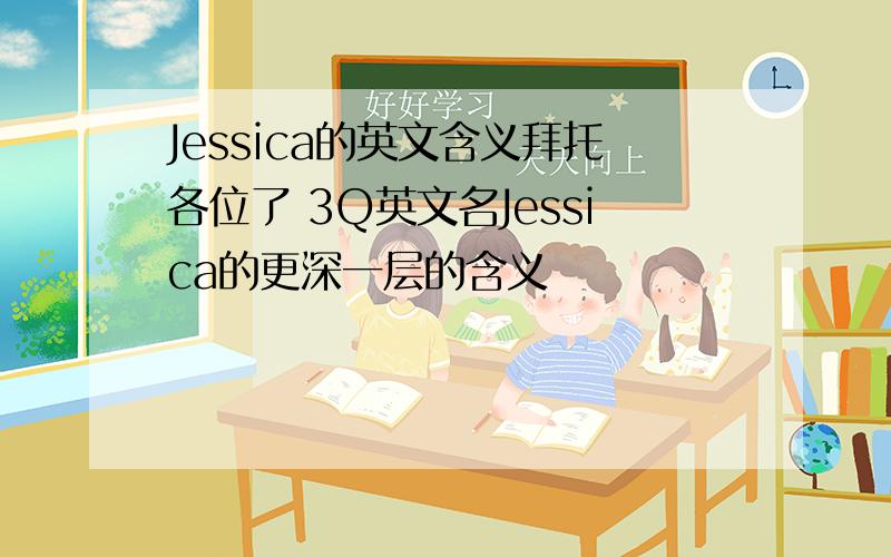 Jessica的英文含义拜托各位了 3Q英文名Jessica的更深一层的含义