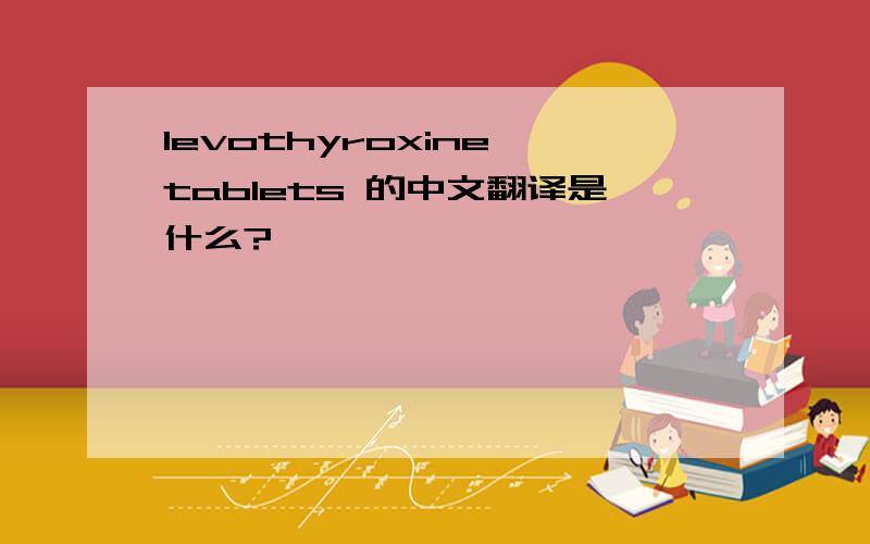 levothyroxine tablets 的中文翻译是什么?