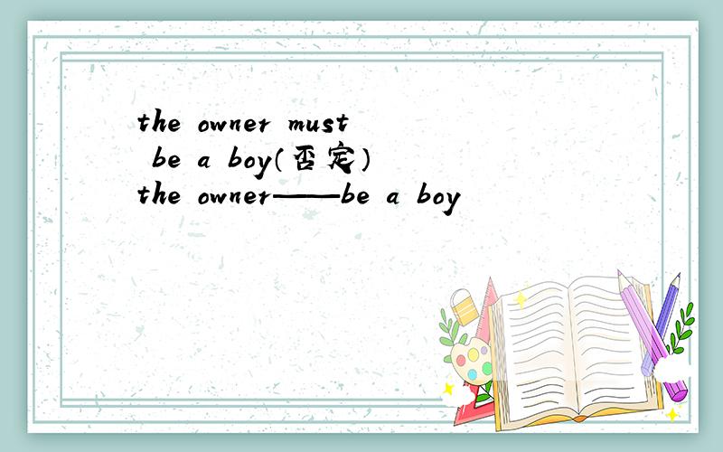 the owner must be a boy（否定） the owner——be a boy
