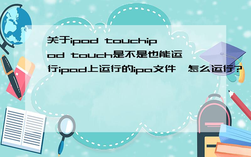 关于ipod touchipod touch是不是也能运行ipad上运行的ipa文件,怎么运行?