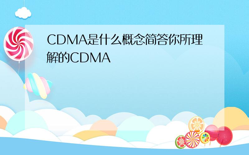 CDMA是什么概念简答你所理解的CDMA