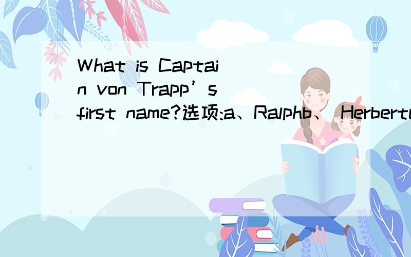 What is Captain von Trapp’s first name?选项:a、Ralphb、 Herbertc、 Maxd、 Georg --------------------------------------------------------------------------------题号:12 题型:单选题（请在以下几个选项中选择唯一正确答案