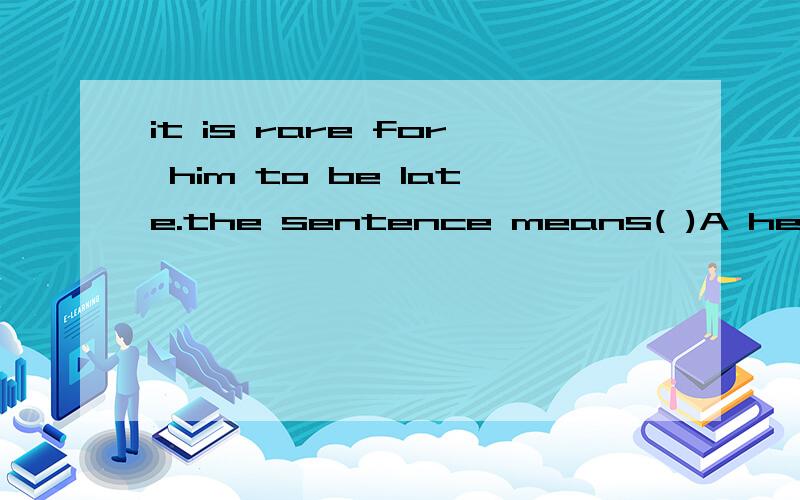 it is rare for him to be late.the sentence means( )A he is often lateB it is unusual that he is lateC it is common for him to be lateD he is never late为什么选B?