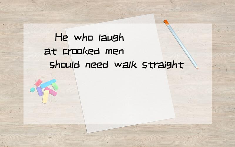 (He who laugh at crooked men should need walk straight