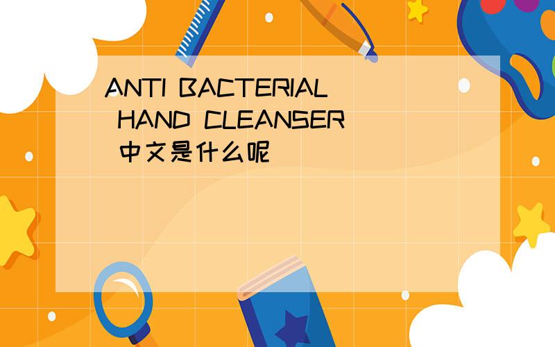 ANTI BACTERIAL HAND CLEANSER 中文是什么呢