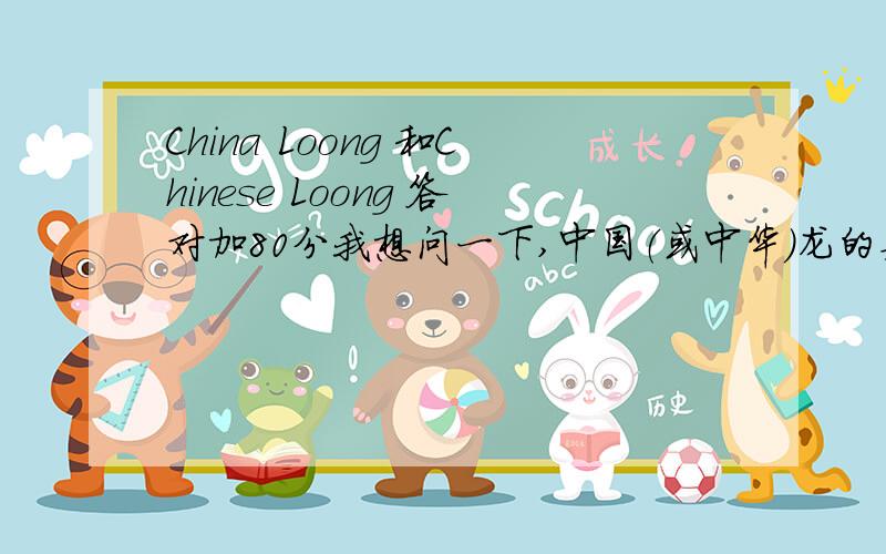 China Loong 和Chinese Loong 答对加80分我想问一下,中国（或中华）龙的英语的翻译是什么,是China loong还是Chinese Loong?还是两个都可以?