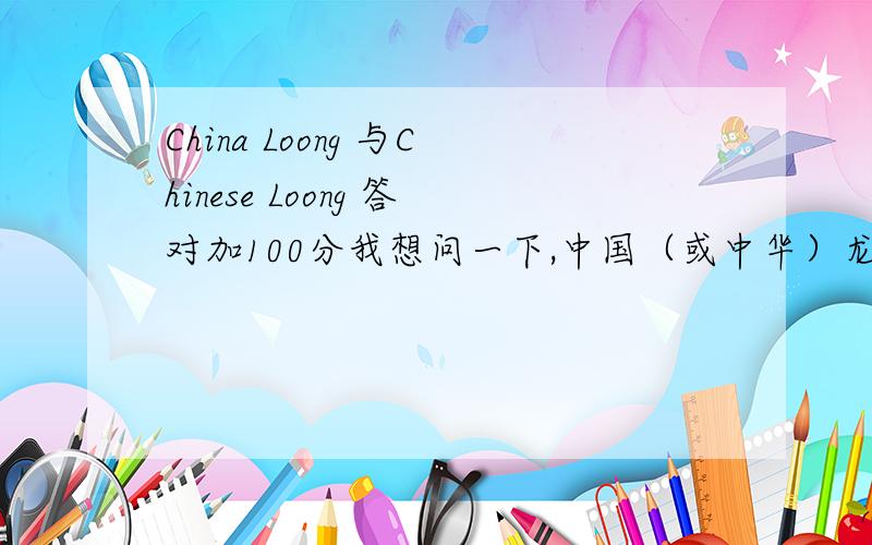 China Loong 与Chinese Loong 答对加100分我想问一下,中国（或中华）龙的英语的翻译是什么,是China loong还是Chinese Loong?还是两个都可以?这些都是我的问题,