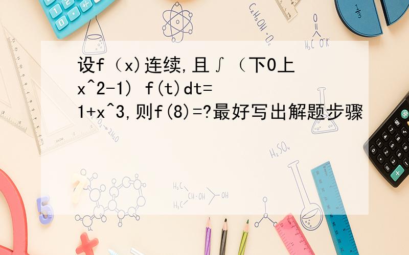 设f（x)连续,且∫（下0上x^2-1) f(t)dt=1+x^3,则f(8)=?最好写出解题步骤