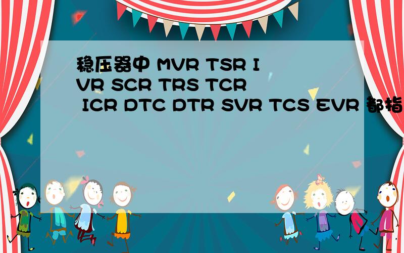 稳压器中 MVR TSR IVR SCR TRS TCR ICR DTC DTR SVR TCS EVR 都指的是什么啊?英文简写是什么?希望各位前辈伸出援助之手啊!