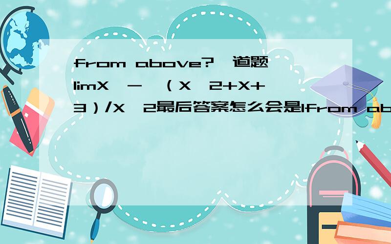 from above?一道题limX→-∞（X^2+X+3）/X^2最后答案怎么会是1from above?1我懂,from above或者from below怎么回事?怎么判断?