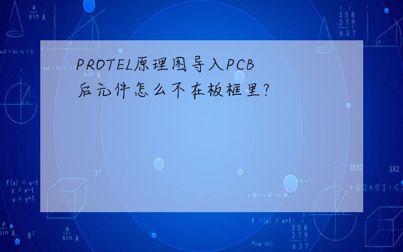 PROTEL原理图导入PCB后元件怎么不在板框里?