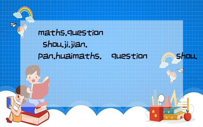 maths.question shou.ji.jian.pan.huaimaths.  question      shou.  ji.  jian. pan. huai le