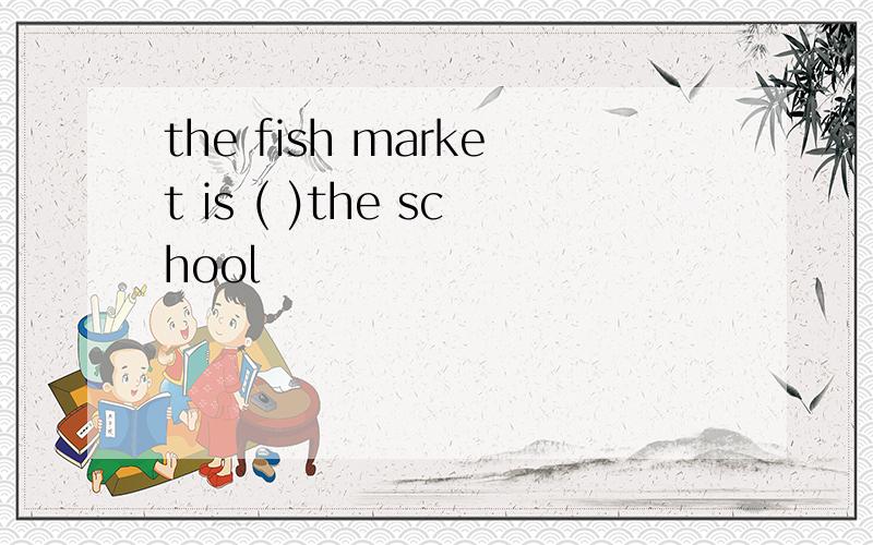the fish market is ( )the school