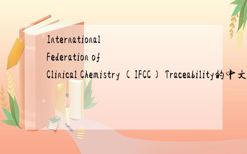 International Federation of Clinical Chemistry (IFCC) Traceability的中文名称是什么?请说明出处,