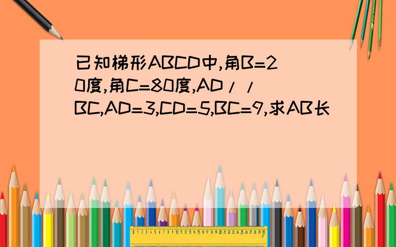 已知梯形ABCD中,角B=20度,角C=80度,AD//BC,AD=3,CD=5,BC=9,求AB长