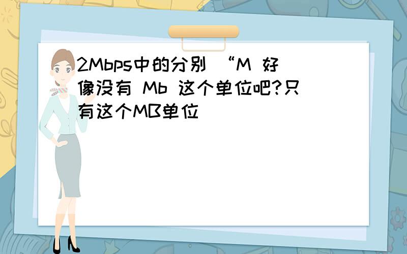 2Mbps中的分别 “M 好像没有 Mb 这个单位吧?只有这个MB单位