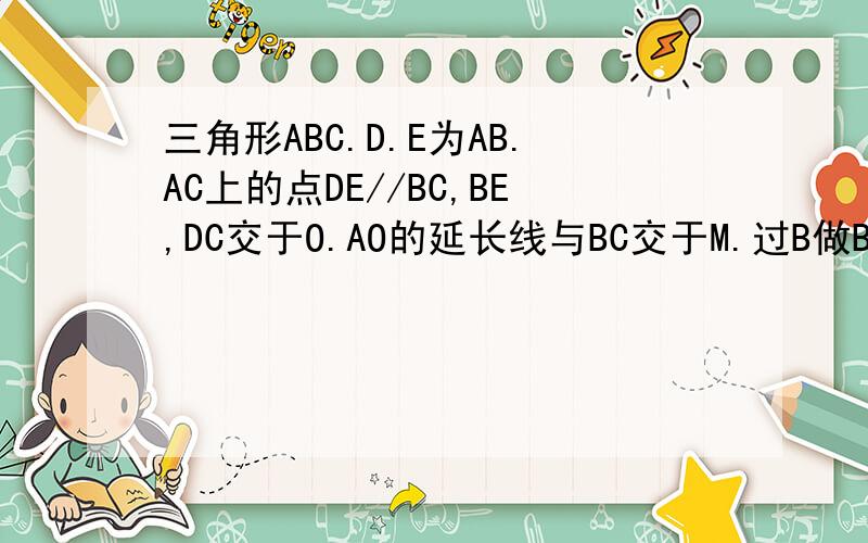 三角形ABC.D.E为AB.AC上的点DE//BC,BE,DC交于O.AO的延长线与BC交于M.过B做BP//DC,交AO延长线于P,连接PC证明平行四边形BPCO