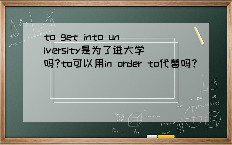 to get into university是为了进大学吗?to可以用in order to代替吗?