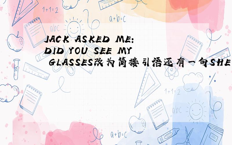 JACK ASKED ME:DID YOU SEE MY GLASSES改为简接引语还有一句SHE TOOK A RAINCOAT SO THAT SHE WOULDN‘T GET WET。（改为简单句）SHE TOOK A RAINCOAT ———— ———— ————TO GET WET（注意，是三个空）