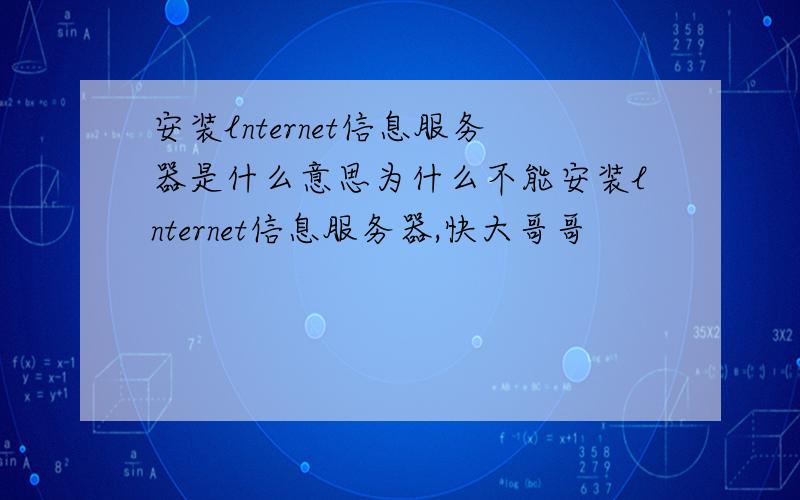 安装lnternet信息服务器是什么意思为什么不能安装lnternet信息服务器,快大哥哥