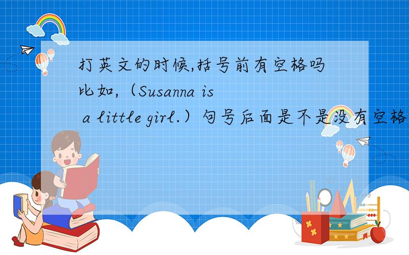 打英文的时候,括号前有空格吗比如,（Susanna is a little girl.）句号后面是不是没有空格的?最前面的括号后面有没有空格?