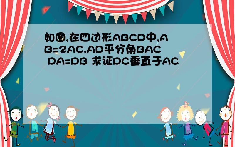 如图,在四边形ABCD中,AB=2AC.AD平分角BAC DA=DB 求证DC垂直于AC