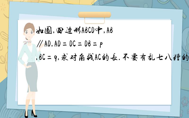 如图,四边形ABCD中,AB∥AD,AD=DC=DB=p,BC=q,求对角线AC的长.不要有乱七八糟的英文公式.